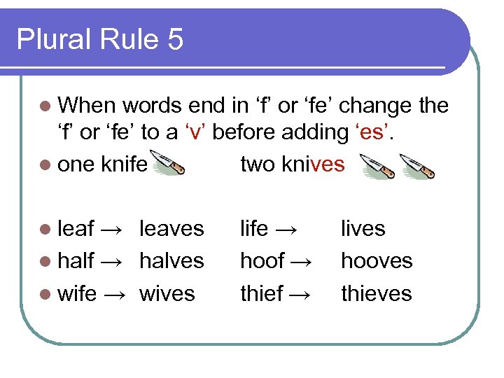 Plural Rule 5 l When words end in ‘f’ or ‘fe’ change the ‘f’