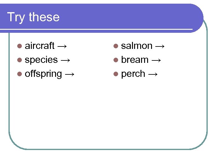 Try these l aircraft → l species → l offspring → l salmon →