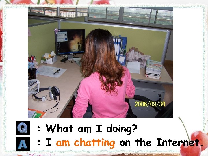 : What am I doing? : I am chatting on the Internet. 