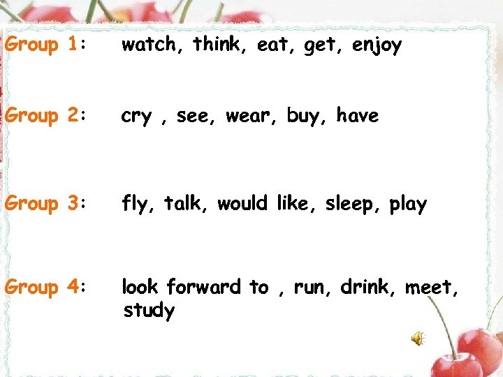 Group 1: watch, think, eat, get, enjoy Group 2: cry , see, wear, buy,