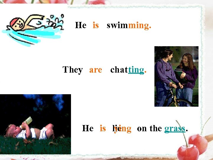 He is swimming. They are chatting. He is lie ying on the grass. 