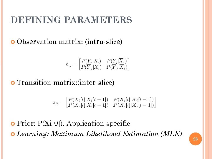 DEFINING PARAMETERS Observation matrix: (intra-slice) Transition matrix: (inter-slice) Prior: P(Xi[0]). Application specific Learning: Maximum
