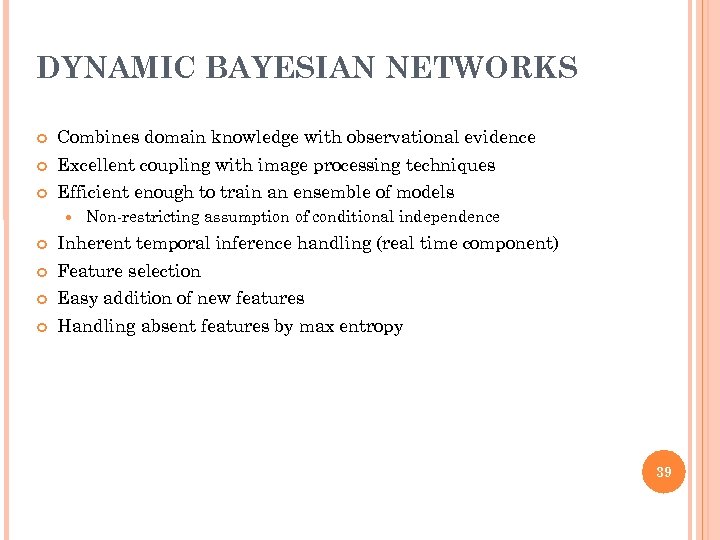 DYNAMIC BAYESIAN NETWORKS Combines domain knowledge with observational evidence Excellent coupling with image processing