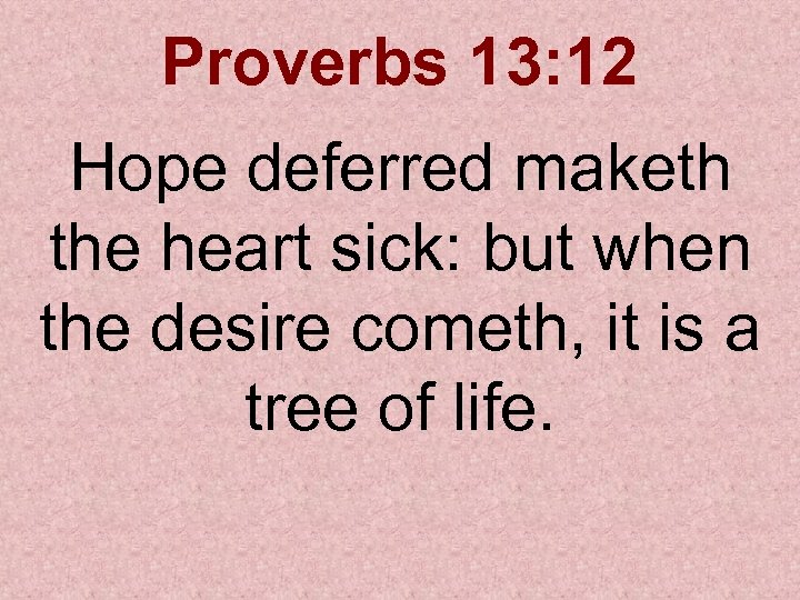 Proverbs 13: 12 Hope deferred maketh the heart sick: but when the desire cometh,