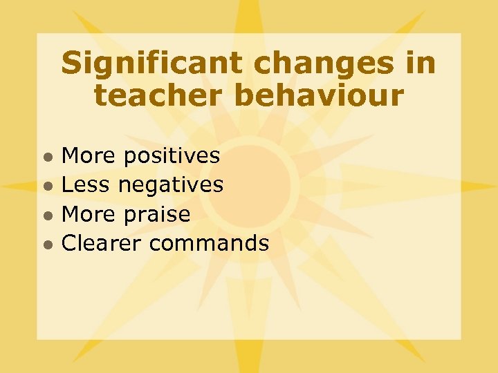 Significant changes in teacher behaviour l l More positives Less negatives More praise Clearer