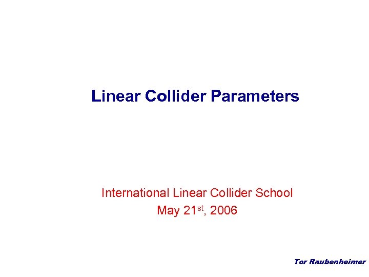 Linear Collider Parameters International Linear Collider School May 21 st, 2006 Tor Raubenheimer 