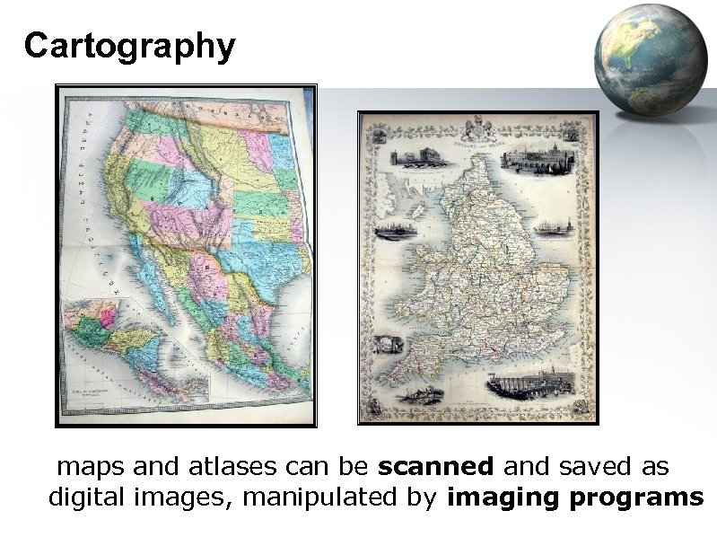 Cartography maps and atlases can be scanned and saved as digital images, manipulated by