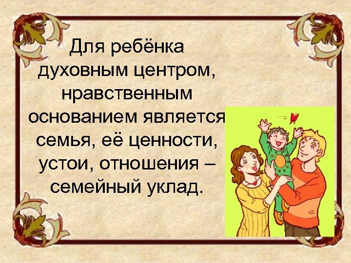 Для ребёнка духовным центром, нравственным основанием является семья, её ценности, устои, отношения – семейный
