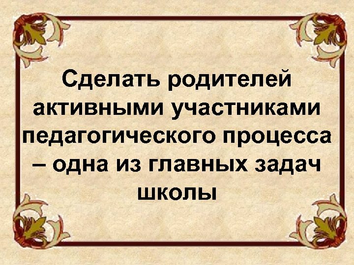 Сделать родителей активными участниками педагогического процесса – одна из главных задач школы 