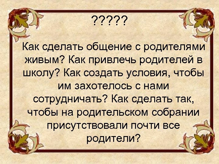 ? ? ? Как сделать общение с родителями живым? Как привлечь родителей в школу?