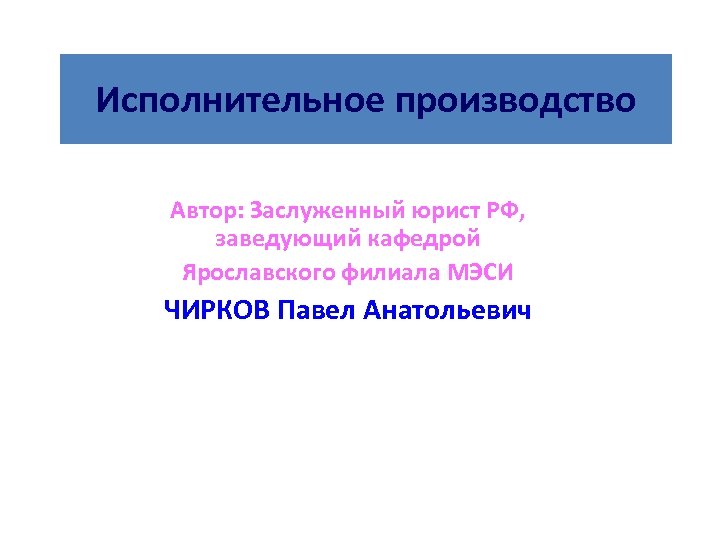 Исполнительное производство Автор: Заслуженный юрист РФ, заведующий кафедрой Ярославского филиала МЭСИ ЧИРКОВ Павел Анатольевич