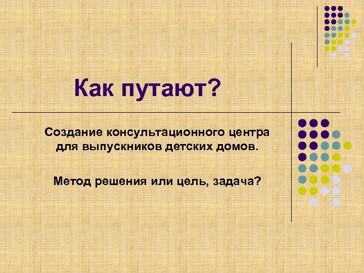 Как путают? Создание консультационного центра для выпускников детских домов. Метод решения или цель, задача?