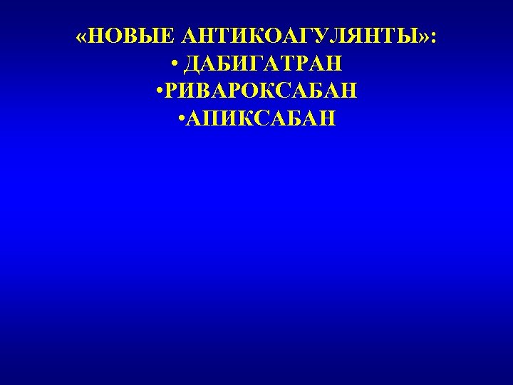  «НОВЫЕ АНТИКОАГУЛЯНТЫ» : • ДАБИГАТРАН • РИВАРОКСАБАН • АПИКСАБАН 