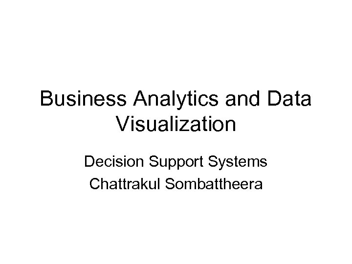 Business Analytics and Data Visualization Decision Support Systems Chattrakul Sombattheera 