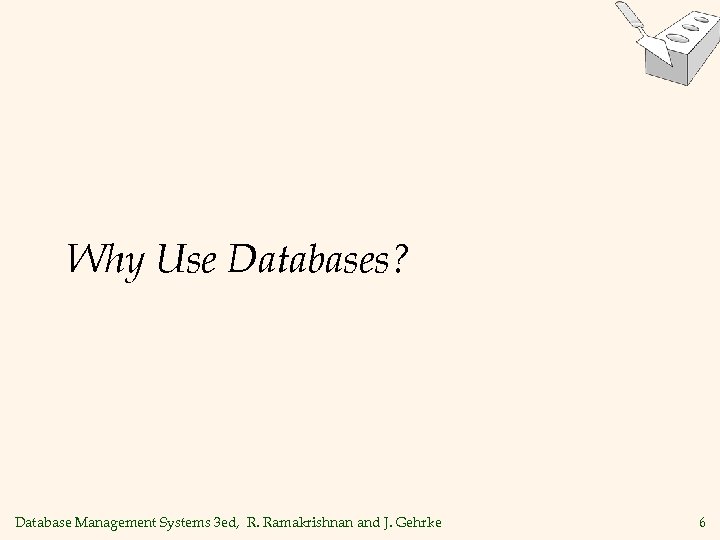 Why Use Databases? Database Management Systems 3 ed, R. Ramakrishnan and J. Gehrke 6