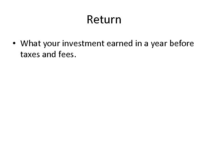 Return • What your investment earned in a year before taxes and fees. 