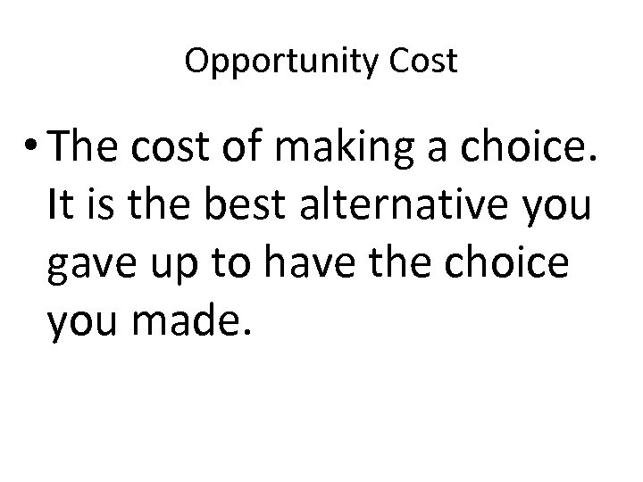 Opportunity Cost • The cost of making a choice. It is the best alternative