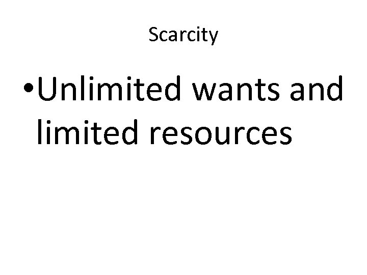 Scarcity • Unlimited wants and limited resources 