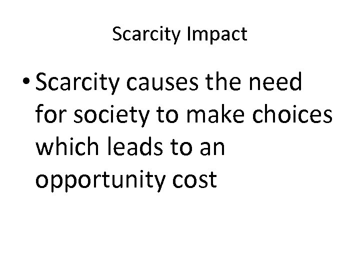 Scarcity Impact • Scarcity causes the need for society to make choices which leads