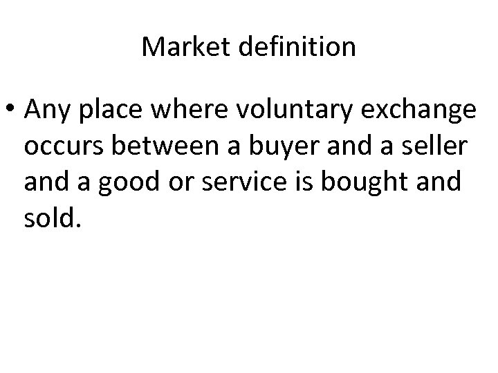 Market definition • Any place where voluntary exchange occurs between a buyer and a