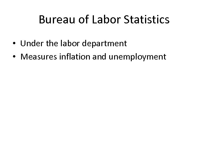 Bureau of Labor Statistics • Under the labor department • Measures inflation and unemployment