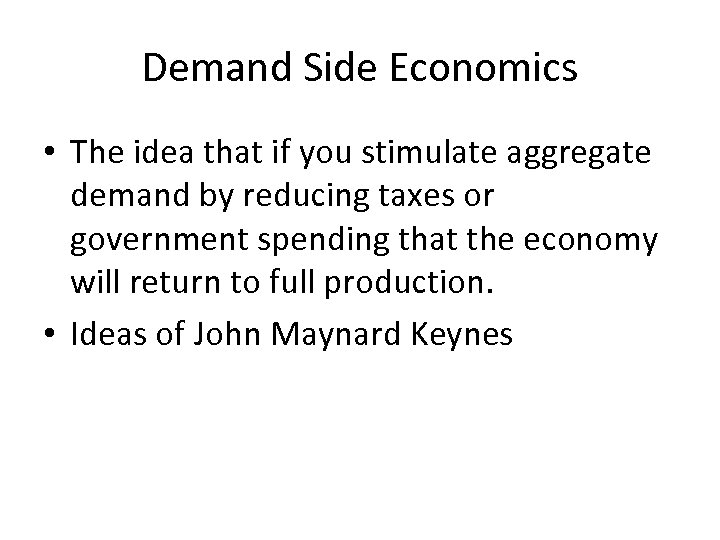 Demand Side Economics • The idea that if you stimulate aggregate demand by reducing