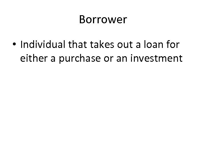 Borrower • Individual that takes out a loan for either a purchase or an