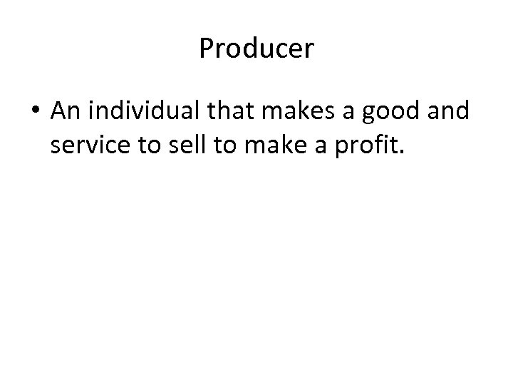 Producer • An individual that makes a good and service to sell to make