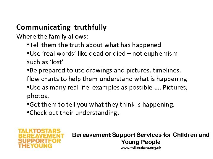 Communicating truthfully Where the family allows: • Tell them the truth about what has