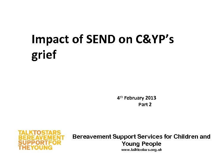 Impact of SEND on C&YP’s grief 4 th February 2013 Part 2 Bereavement Support