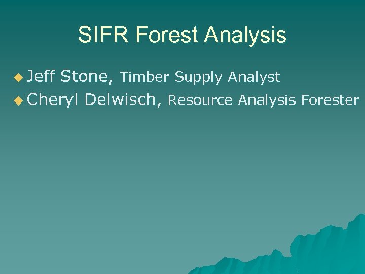 SIFR Forest Analysis u Jeff Stone, Timber Supply Analyst u Cheryl Delwisch, Resource Analysis