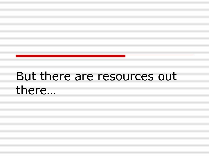 But there are resources out there… 
