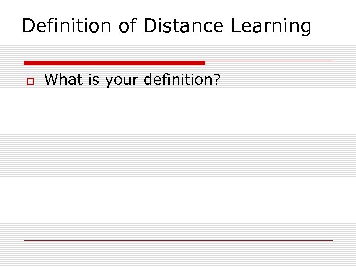 Definition of Distance Learning o What is your definition? 