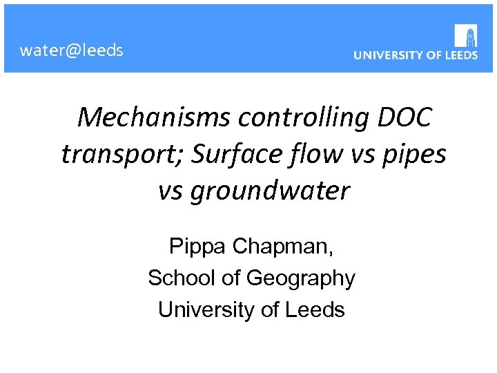 water@leeds Mechanisms controlling DOC transport; Surface flow vs pipes vs groundwater Pippa Chapman, School