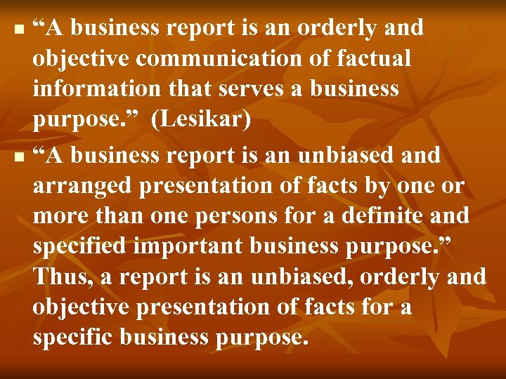 “A business report is an orderly and objective communication of factual information that serves