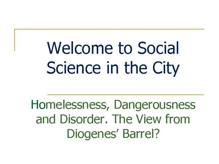 Welcome to Social Science in the City Homelessness, Dangerousness and Disorder. The View from
