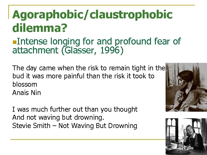 Agoraphobic/claustrophobic dilemma? n. Intense longing for and profound fear of attachment (Glasser, 1996) The