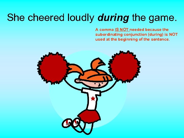 She cheered loudly during the game. A comma IS NOT needed because the subordinating