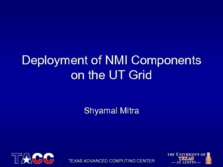 Deployment of NMI Components on the UT Grid Shyamal Mitra TEXAS ADVANCED COMPUTING CENTER