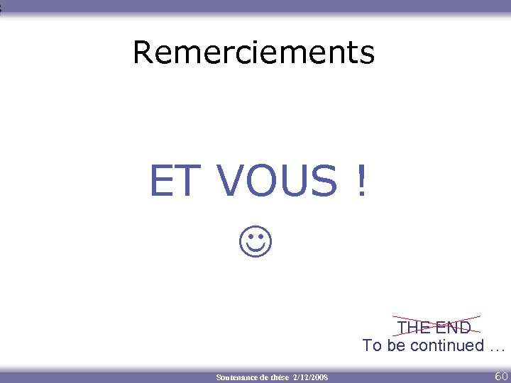 Remerciements ET VOUS ! THE END To be continued … Soutenance de thèse 2/12/2008