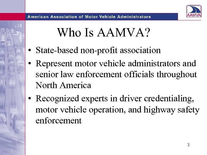 Who Is AAMVA? • State-based non-profit association • Represent motor vehicle administrators and senior