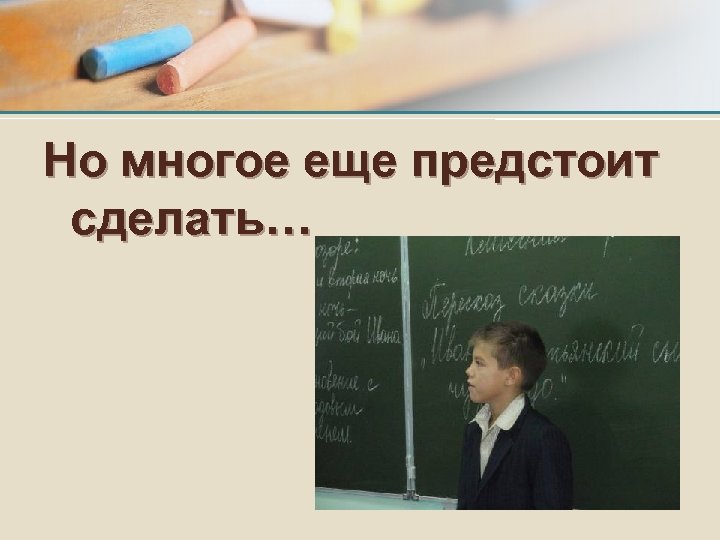 Но многое еще предстоит сделать… 