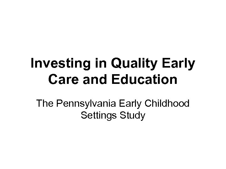 Investing in Quality Early Care and Education The Pennsylvania Early Childhood Settings Study 