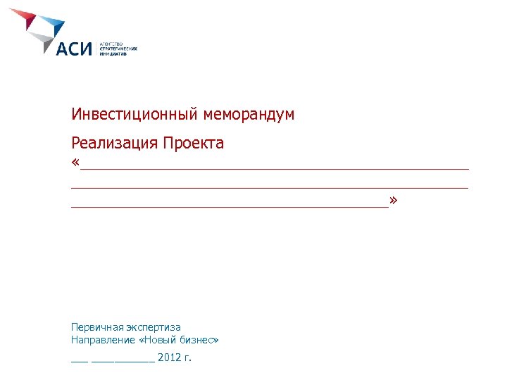 Инвестиционный меморандум Реализация Проекта «____________________________________________» Первичная экспертиза Направление «Новый бизнес» _______ 2012 г. 