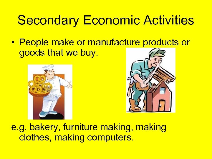 Secondary Economic Activities • People make or manufacture products or goods that we buy.