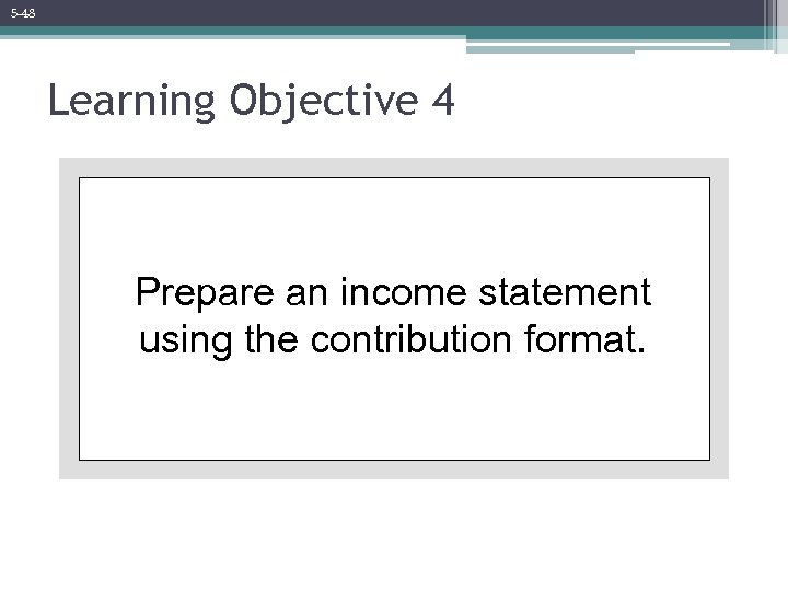 5 -48 Learning Objective 4 Prepare an income statement using the contribution format. 