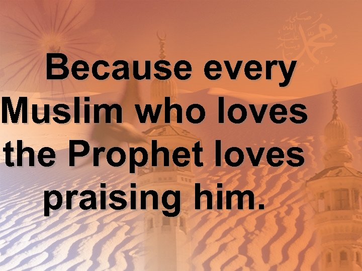 Because every Muslim who loves the Prophet loves praising him. 