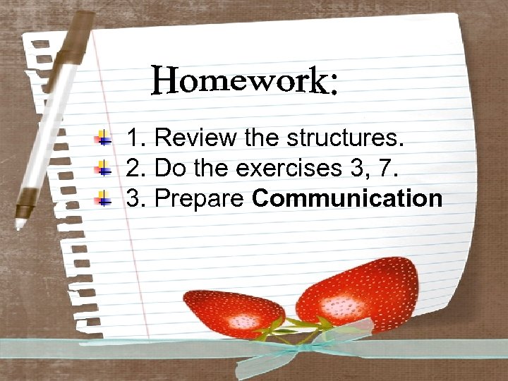 1. Review the structures. 2. Do the exercises 3, 7. 3. Prepare Communication 