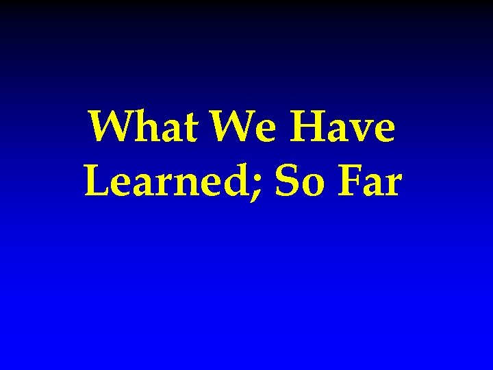 What We Have Learned; So Far 