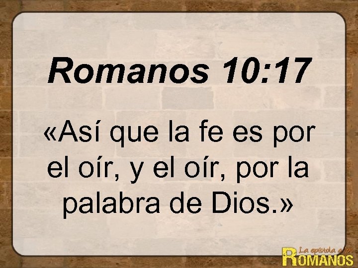 Romanos 10: 17 «Así que la fe es por el oír, y el oír,